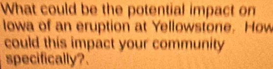 What could be the potential impact on 
lowa of an eruption at Yellowstone. How 
could this impact your community 
specifically?