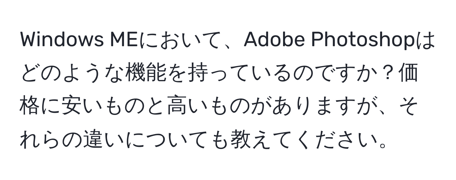 Windows MEにおいて、Adobe Photoshopはどのような機能を持っているのですか？価格に安いものと高いものがありますが、それらの違いについても教えてください。