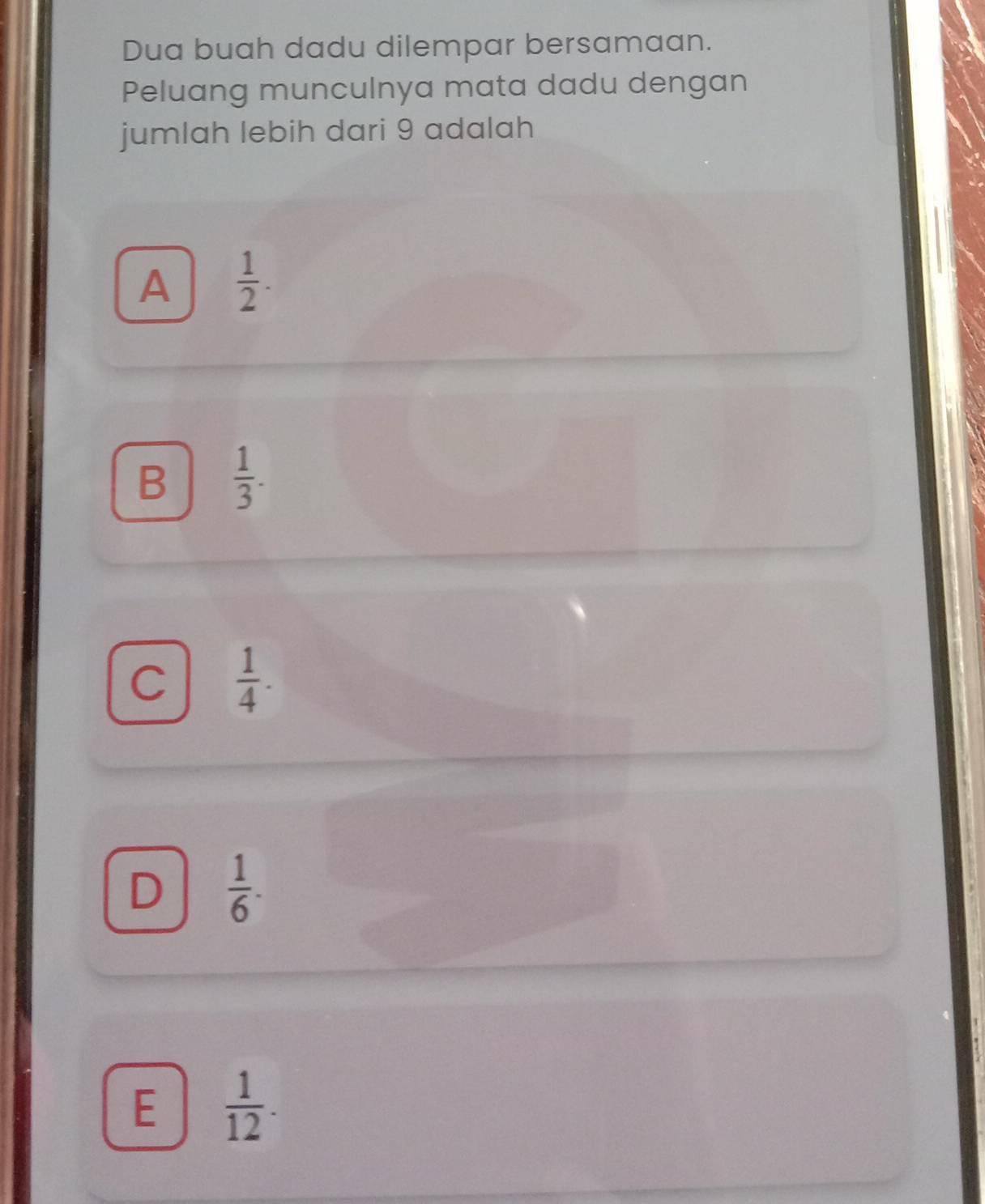 Dua buah dadu dilempar bersamaan.
Peluang munculnya mata dadu dengan
jumlah lebih dari 9 adalah
A  1/2 .
B  1/3 .
C  1/4 .
D  1/6 .
E  1/12 .