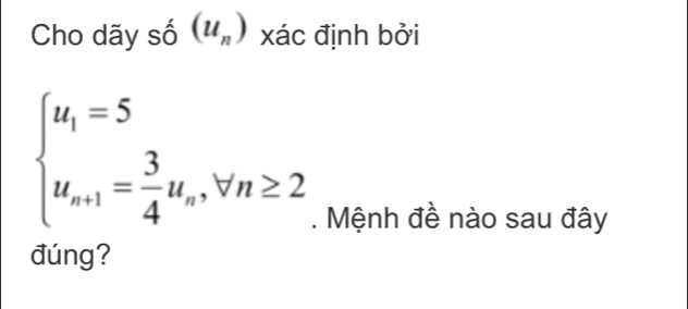 Cho dãy số (u_n) xác định bởi
beginarrayl u_1=5 u_n+1= 3/4 u_n,forall n≥ 2endarray.. Mệnh đề nào sau đây 
đúng?