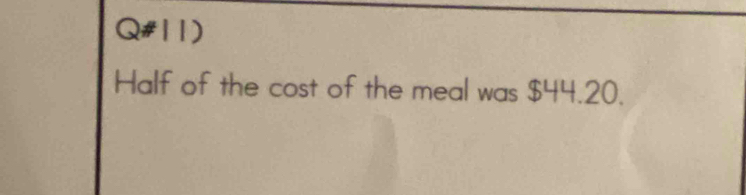 Q#11) 
Half of the cost of the meal was $44.20.