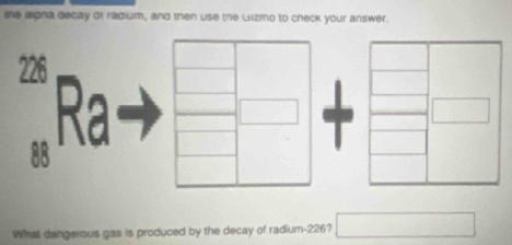 the alpha decay of radium, and then use the Gizmo to check your answer. 
Re
88
What dangerous gas is produced by the decay of radium- 226?