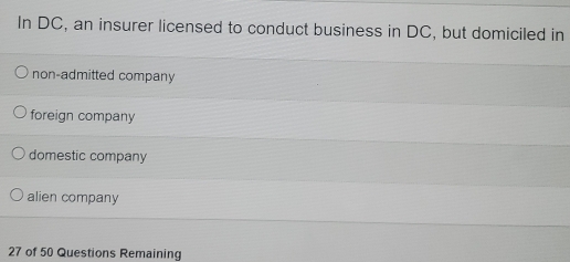 In DC, an insurer licensed to conduct business in DC, but domiciled in
non-admitted company
foreign company
domestic company
alien company
27 of 50 Questions Remaining