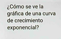 ¿Cómo se ve la 
gráfica de una curva 
de crecimiento 
exponencial?