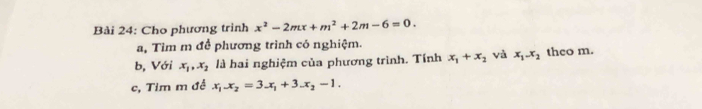 Cho phương trình x^2-2mx+m^2+2m-6=0. 
a, Tìm m đề phương trình có nghiệm. 
b, Với x_1, x_2 là hai nghiệm của phương trình. Tính x_1+x_2 và x_1. x_2 theo m. 
c, Tim m đề x_1.x_2=3.x_1+3.x_2-1.