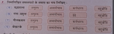 निम्नलिखित समस्तपदों के समास का नाम लिखिए-
(क) यज्शाला तत्पुरुष अव्ययी भाव कर्मधारय बहुव्रौहि
(ख) गंगा-यमुना तत्पुरुष अव्ययी भाव बहुब्रीहि
(ग) नीलकमल तत्पुरुष अव्ययी भाव कर्मधारय बहुव्रीहि
(घ) बेखटके तत्पुरुष अव्ययी भाव कर्मधारय बहुब्रीहि