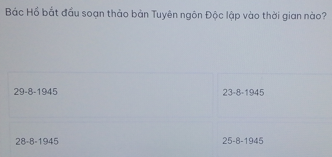 Bác Hồ bắt đầu soạn thảo bản Tuyên ngôn Độc lập vào thời gian nào?
29 -8 -1945 23 -8 -1945
28-8 -1945 25-8 -1945