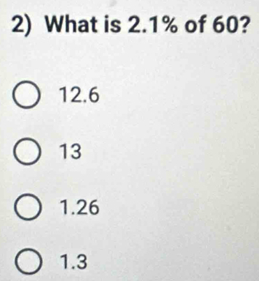 What is 2.1% of 60?
12.6
13
1.26
1.3