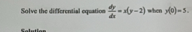 Solve the differential equation  dy/dx =x(y-2) when y(0)=5. 
Solution