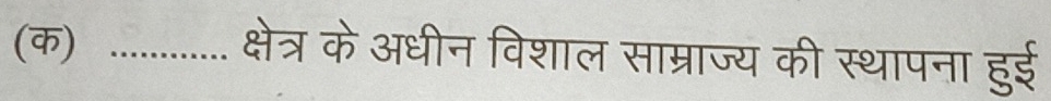 (क)_ 
क्षेत्र के अधीन विशाल साम्राज्य की स्थापना हुई