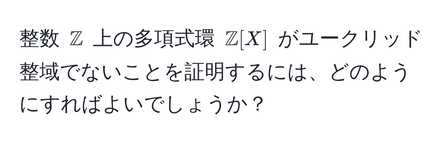 整数 $mathbbZ$ 上の多項式環 $mathbbZ[X]$ がユークリッド整域でないことを証明するには、どのようにすればよいでしょうか？