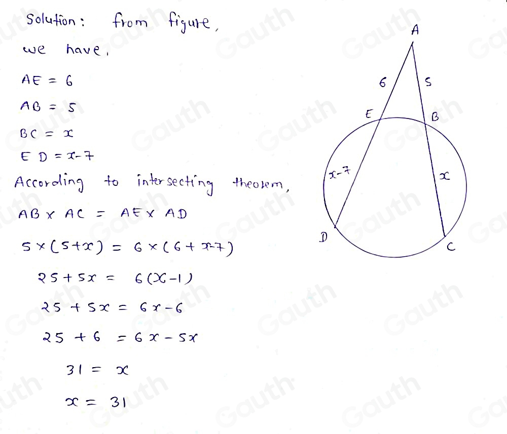 solution: from figure, 
we have,
AE=6
AB=5
BC=x
ED=x-7
According to intersecting theorem,
AB* AC=AE* AD
5* (5+x)=6* (6+x-7)
25+5x=6(x-1)
25+5x=6x-6
25+6=6x-5x
31=x
x=31