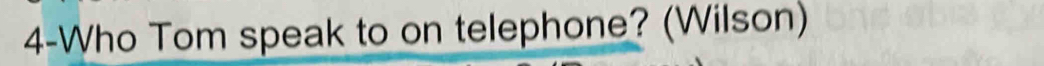 4-Who Tom speak to on telephone? (Wilson)