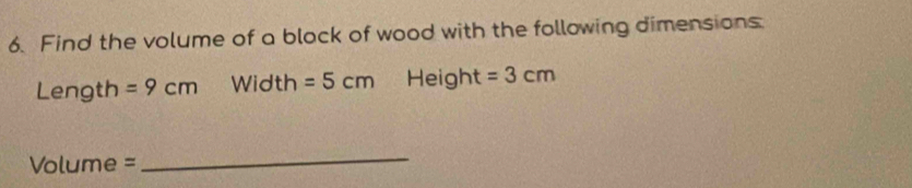 Find the volume of a block of wood with the following dimensions
Length =9cm Width =5cm Height =3cm
Volume =
_