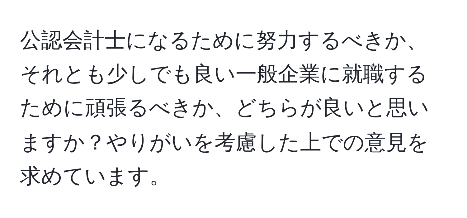 公認会計士になるために努力するべきか、それとも少しでも良い一般企業に就職するために頑張るべきか、どちらが良いと思いますか？やりがいを考慮した上での意見を求めています。