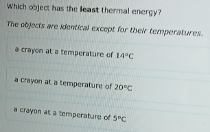 Which object has the least thermal energy?
The objects are identical except for their temperatures.
a crayon at a temperature of 14°C
a crayon at a temperature of 20°C
a crayon at a temperature of 5°C