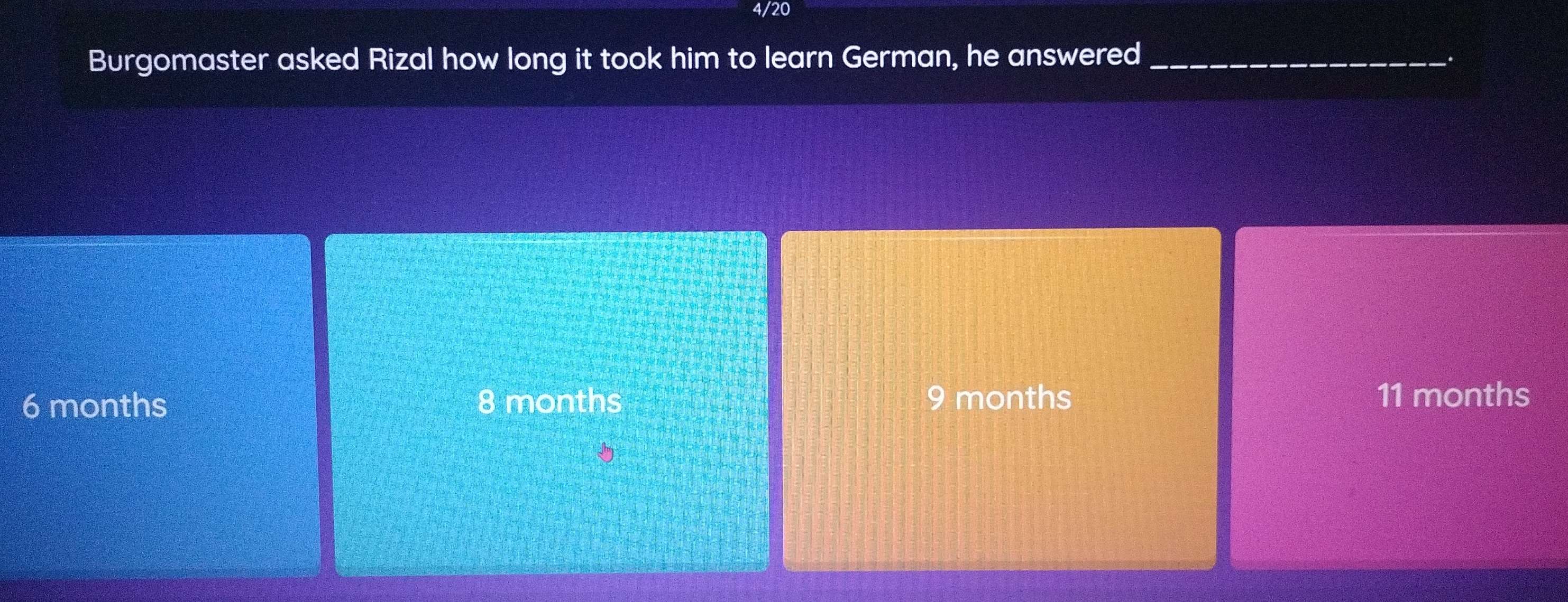 4/20
Burgomaster asked Rizal how long it took him to learn German, he answered_
6 months 8 months 9 months 11 months