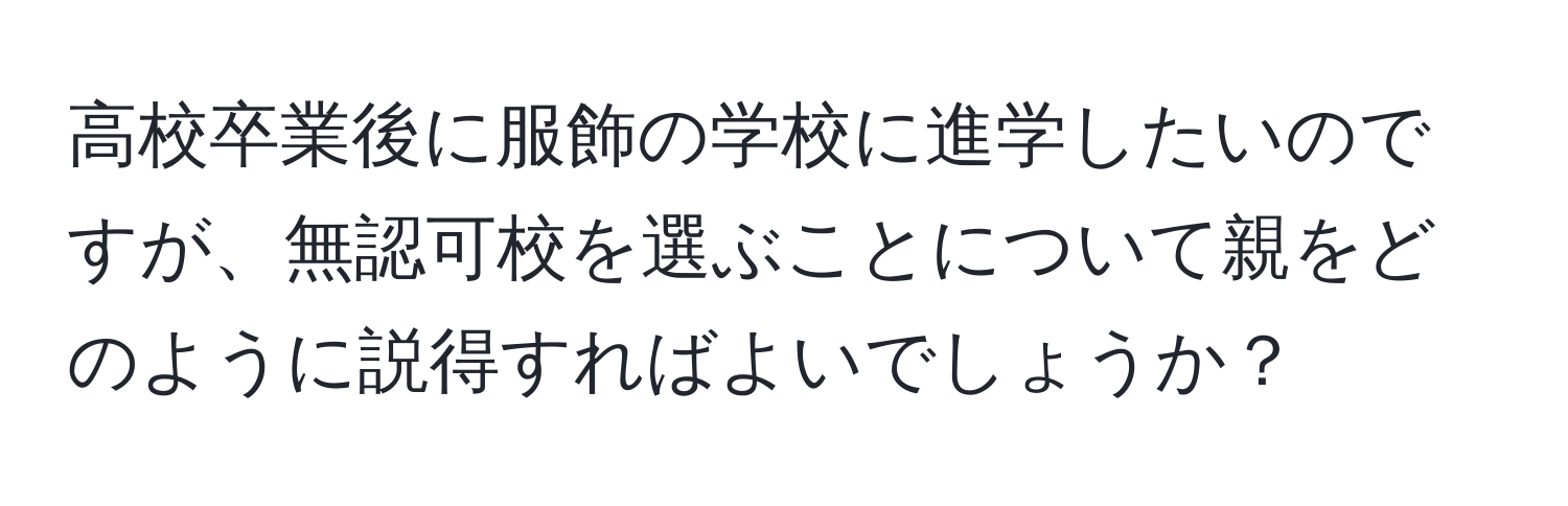 高校卒業後に服飾の学校に進学したいのですが、無認可校を選ぶことについて親をどのように説得すればよいでしょうか？