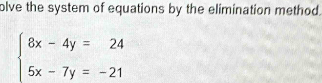 olve the system of equations by the elimination method.
beginarrayl 8x-4y=24 5x-7y=-21endarray.