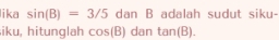 lika sin (B)=3/5 dan B adalah sudut siku- 
iku, hitunglah cos (B) dan tan (B).