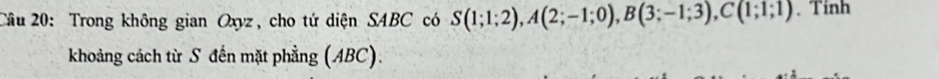 Cầu 20: Trong không gian Oxyz, cho tứ diện SABC có S(1;1;2), A(2;-1;0), B(3;-1;3), C(1;1;1). Tinh 
khoảng cách từ S đến mặt phẳng (ABC).