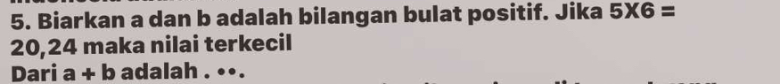 Biarkan a dan b adalah bilangan bulat positif. Jika 5* 6=
20,24 maka nilai terkecil 
Dari a+b adalah . ••.