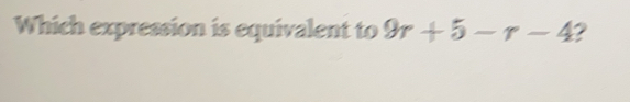 Which expression is equivalent to 9r+5-r-4