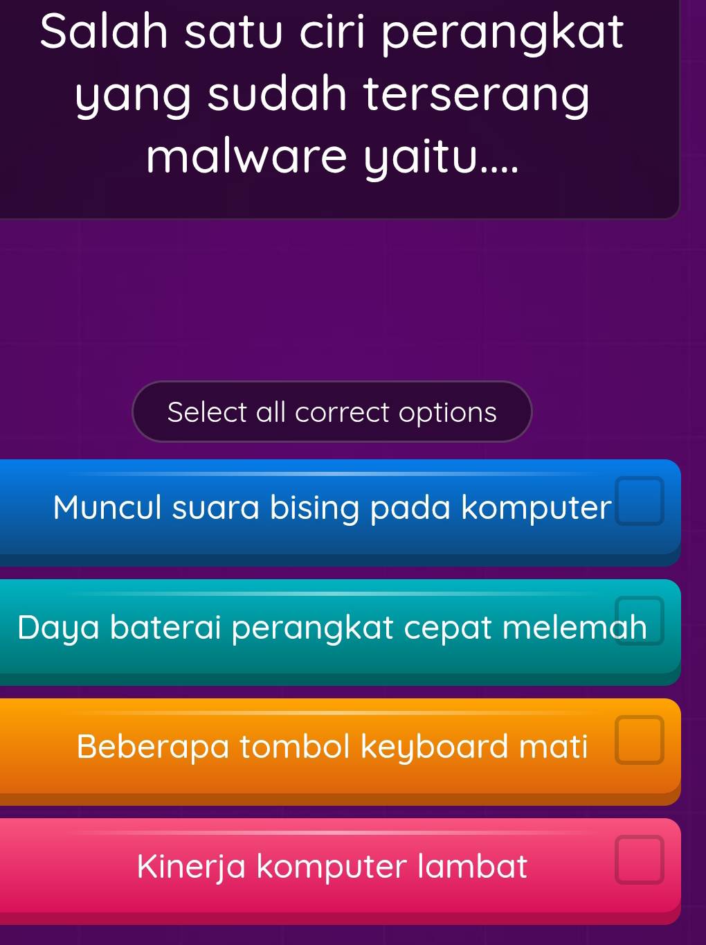 Salah satu ciri perangkat
yang sudah terserang
malware yaitu....
Select all correct options
Muncul suara bising pada komputer □
Daya baterai perangkat cepat melemah
Beberapa tombol keyboard mati beginpmatrix □ 
Kinerja komputer lambat