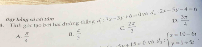 Tính góc tạo bởi hai đường thẳng d_1:7x-3y+6=0 và d_2:2x-5y-4=0
Dạy bằng cả cái tâm
C.  2π /3 
D.  3π /4 
B.
A.  π /4   π /3 
5y+15=0 và d_2:beginarrayl x=10-6t y=1+5tendarray..