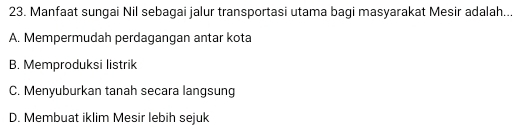 Manfaat sungai Nil sebagai jalur transportasi utama bagi masyarakat Mesir adalah...
A. Mempermudah perdagangan antar kota
B. Memproduksi listrik
C. Menyuburkan tanah secara langsung
D. Membuat iklim Mesir lebih sejuk