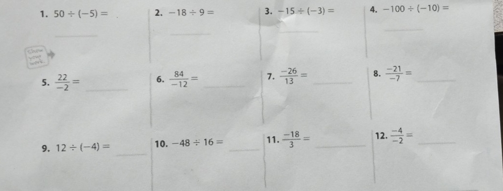 50/ (-5)= 2. -18/ 9= 3. -15/ (-3)= 4. -100/ (-10)=
_ 
_ 
_ 
_
 22/-2 = _  84/-12 = _7.  (-26)/13 = _8.  (-21)/-7 = _ 
6. 
9. 12/ (-4)= _10. -48/ 16= _11.  (-18)/3 = _12.  (-4)/-2 = _