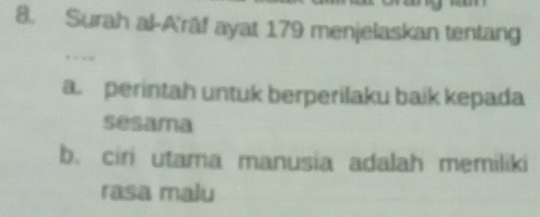 Surah al-A'rāf ayat 179 menjelaskan tentang
a perintah untuk berperilaku baik kepada
sesama
b. ciri utama manusia adalah memiliki
rasa malu