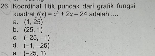 Koordinat titik puncak dari grafik fungsi
kuadrat f(x)=x^2+2x-24 adalah ....
a. (1,25)
b. (25,1)
C. (-25,-1)
d. (-1,-25)
e. (-25,1)