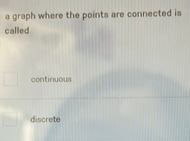 a graph where the points are connected is
called
continuous
discrete