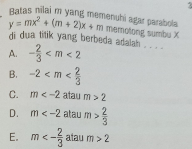 Batas nilai m yang memenuhi agar parabola
y=mx^2+(m+2)x+m memotong sumbu X
di dua titik yang berbeda adalah . . . .
A. - 2/3 
B. -2
C. m atau m>2
D. m atau m> 2/3 
E. m<- 2/3  atau m>2