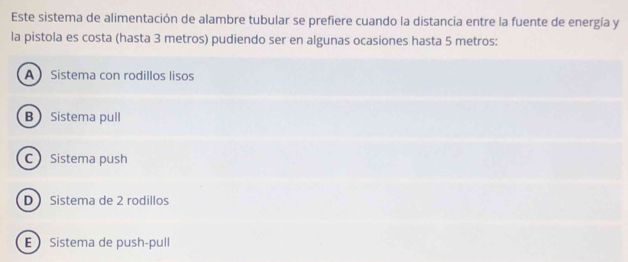 Este sistema de alimentación de alambre tubular se prefiere cuando la distancia entre la fuente de energía y
la pistola es costa (hasta 3 metros) pudiendo ser en algunas ocasiones hasta 5 metros :
A Sistema con rodillos lisos
BSistema pull
C Sistema push
D Sistema de 2 rodillos
E Sistema de push-pull