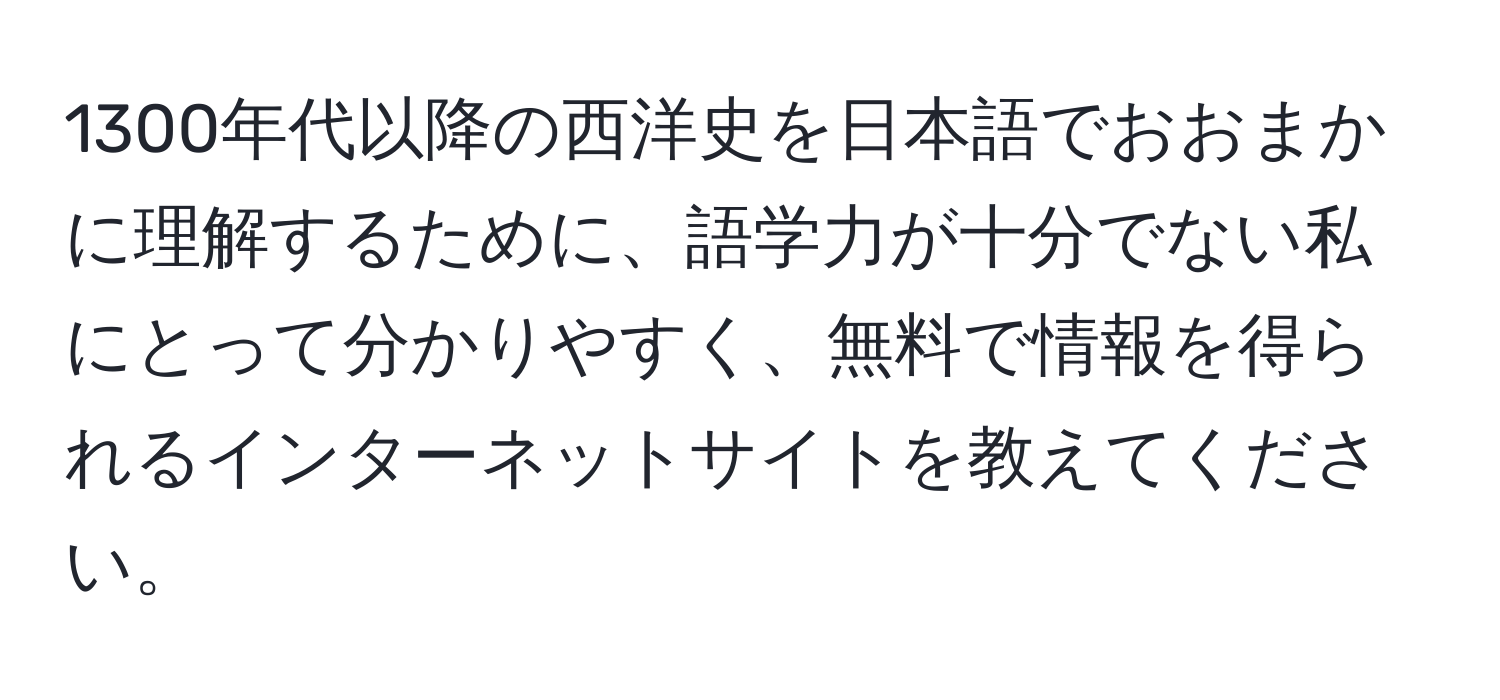 1300年代以降の西洋史を日本語でおおまかに理解するために、語学力が十分でない私にとって分かりやすく、無料で情報を得られるインターネットサイトを教えてください。