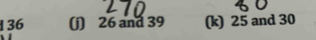 136 (j) 26 and 39 (k) 25 and 30