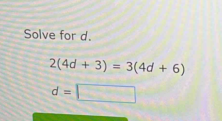 Solve for d.
2(4d+3)=3(4d+6)
d=□