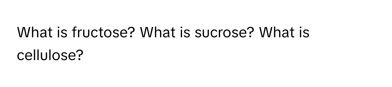 What is fructose? What is sucrose? What is cellulose?