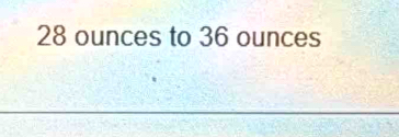 28 ounces to 36 ounces