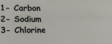 1- Carbon 
2- Sodium 
3- Chlorine