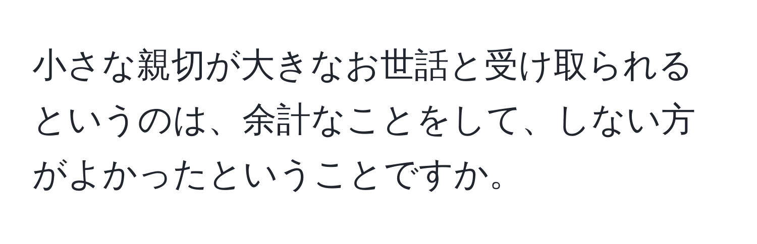 小さな親切が大きなお世話と受け取られるというのは、余計なことをして、しない方がよかったということですか。