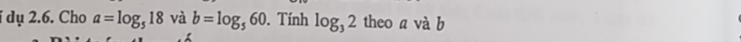 í dụ 2.6. Cho a=log _518 và b=log _560. Tính log _32 theo a và b