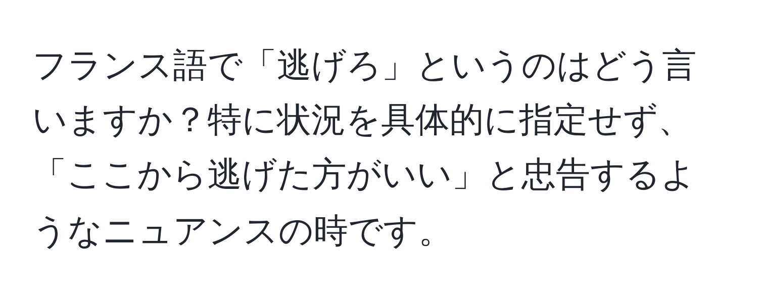 フランス語で「逃げろ」というのはどう言いますか？特に状況を具体的に指定せず、「ここから逃げた方がいい」と忠告するようなニュアンスの時です。