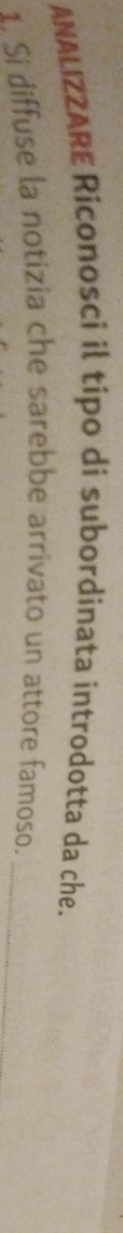 ANALIZZARE Riconosci il tipo di subordinata introdotta da che. 
1. Si diffuse la notizia che sarebbe arrivato un attore famoso._