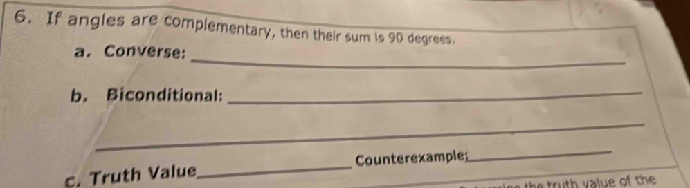 If angles are complementary, then their sum is 90 degrees. 
_ 
a. Converse: 
b. Biconditional:_ 
_ 
c. Truth Value_ Counterexample 
_ 
truth v alue of the