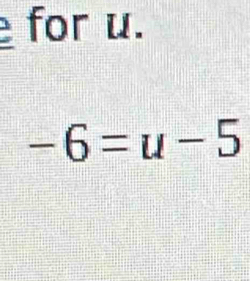 for u.
-6=u-5