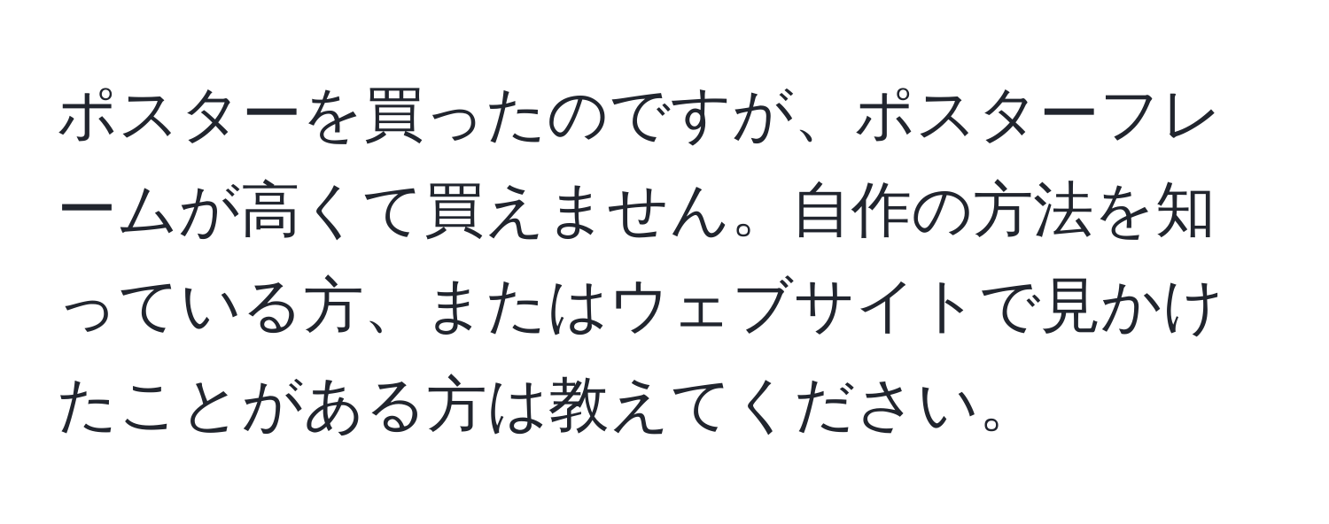 ポスターを買ったのですが、ポスターフレームが高くて買えません。自作の方法を知っている方、またはウェブサイトで見かけたことがある方は教えてください。