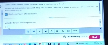 Lhue the sompte data and contidence level given below to complete gats (a) threagh id 
a 06 contidence krvel A research inxtitute poll aked respondents if they felt vulnerabte to identity tel. In the poll n=920 y, 1 a=582 who said “yos” tse
Click the icon to vew a tatile of a scesn
b) lidentity the value of the margin of errer. E
t=□
 8°. √i I, |1x| More
Time Remaining: 02:35:24 Next
* Wéca: ke